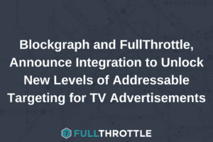 Blockgraph and FullThrottle, Announce Integration to Unlock New Levels of Addressable Targeting for TV Advertisements